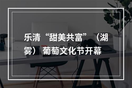 乐清“甜美共富”（湖雾） 葡萄文化节开幕