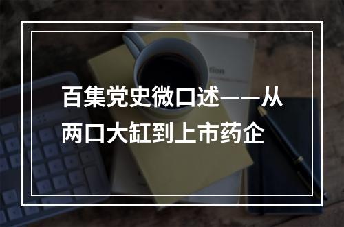 百集党史微口述——从两口大缸到上市药企