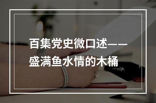 百集党史微口述——盛满鱼水情的木桶
