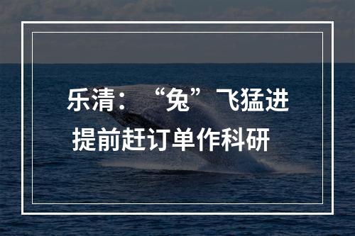 乐清：“兔”飞猛进 提前赶订单作科研