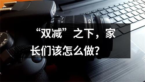 “双减”之下，家长们该怎么做？