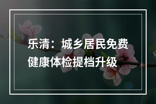 乐清：城乡居民免费健康体检提档升级
