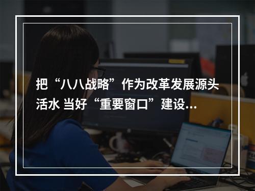 把“八八战略”作为改革发展源头活水 当好“重要窗口”建设者维护者展示者