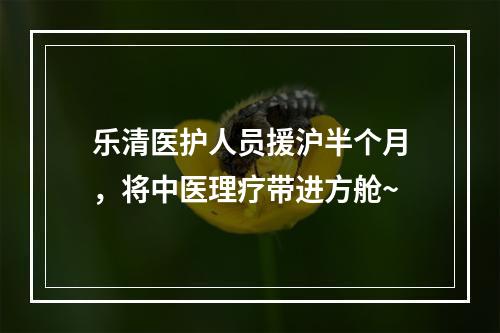 乐清医护人员援沪半个月，将中医理疗带进方舱~