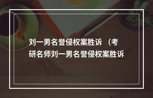 刘一男名誉侵权案胜诉 （考研名师刘一男名誉侵权案胜诉