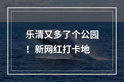 乐清又多了个公园！新网红打卡地