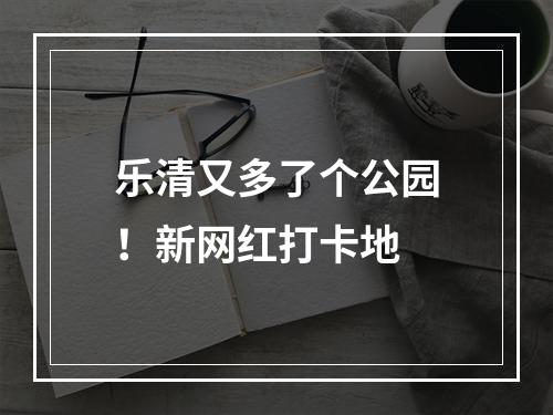 乐清又多了个公园！新网红打卡地