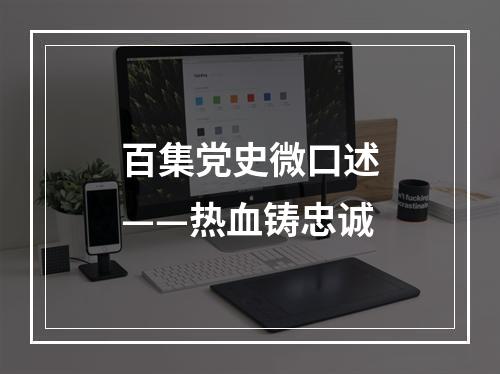 百集党史微口述——热血铸忠诚