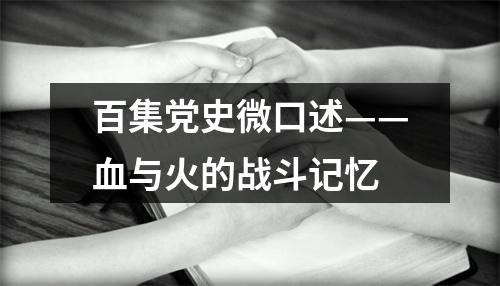百集党史微口述——血与火的战斗记忆