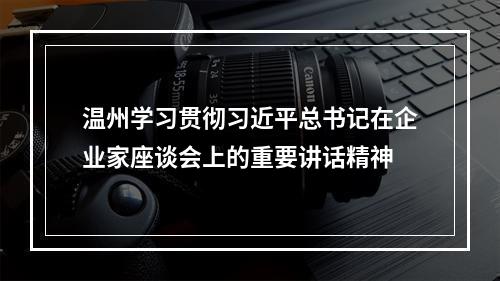 温州学习贯彻习近平总书记在企业家座谈会上的重要讲话精神