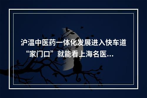 沪温中医药一体化发展进入快车道 “家门口”就能看上海名医啦