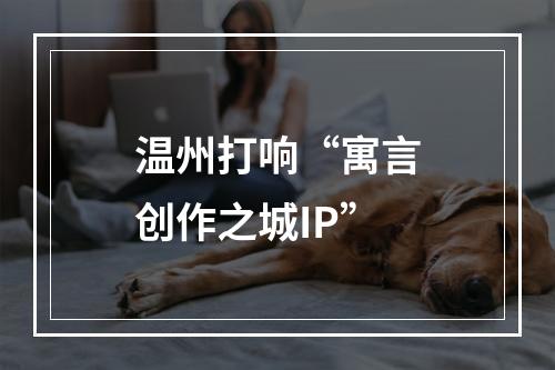 温州打响“寓言创作之城IP”