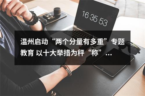 温州启动“两个分量有多重”专题教育 以十大举措为秤“称”出干部分量