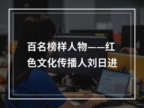 百名榜样人物——红色文化传播人刘日进