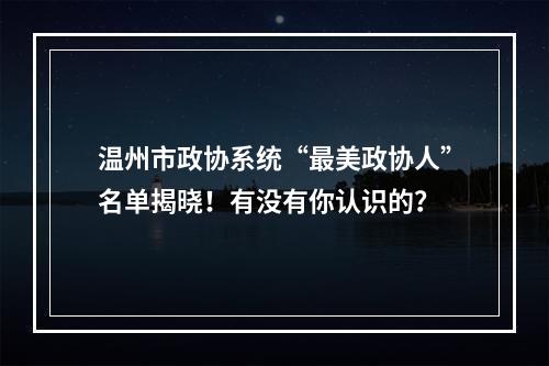 温州市政协系统“最美政协人”名单揭晓！有没有你认识的？
