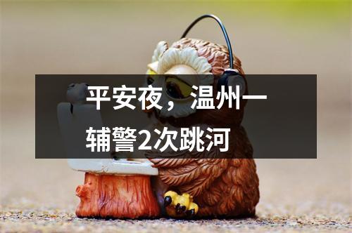 平安夜，温州一辅警2次跳河