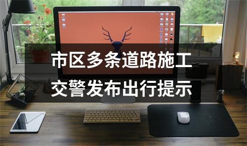 市区多条道路施工 交警发布出行提示