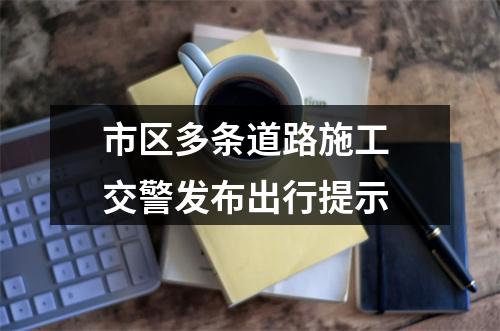 市区多条道路施工 交警发布出行提示