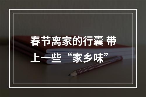 春节离家的行囊 带上一些“家乡味”