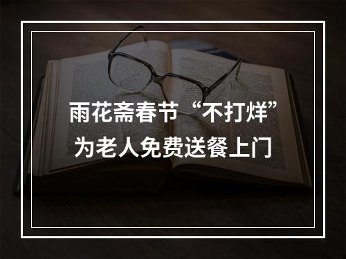 雨花斋春节“不打烊” 为老人免费送餐上门