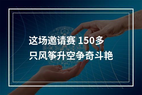 这场邀请赛 150多只风筝升空争奇斗艳