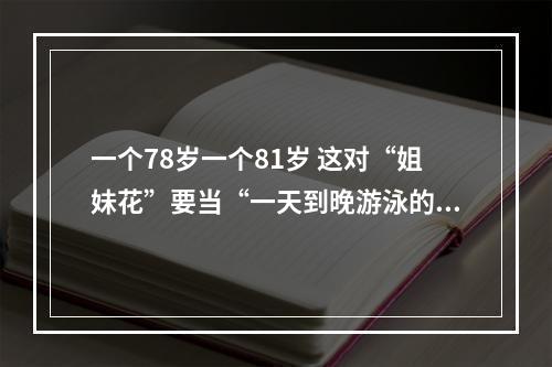 一个78岁一个81岁 这对“姐妹花”要当“一天到晚游泳的鱼”
