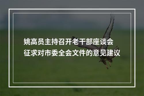 姚高员主持召开老干部座谈会 征求对市委全会文件的意见建议