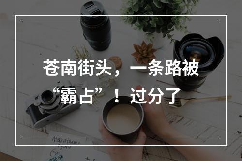 苍南街头，一条路被“霸占”！过分了
