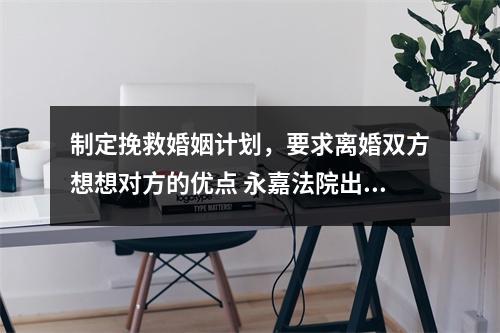 制定挽救婚姻计划，要求离婚双方想想对方的优点 永嘉法院出台《家事案件审理规程》