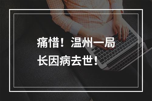 痛惜！温州一局长因病去世！