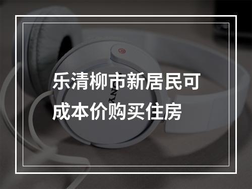 乐清柳市新居民可成本价购买住房