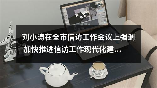 刘小涛在全市信访工作会议上强调 加快推进信访工作现代化建设