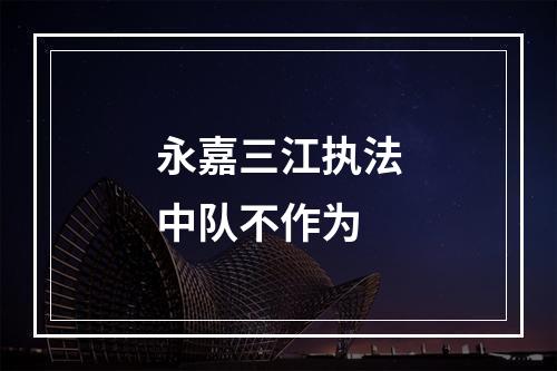 永嘉三江执法中队不作为