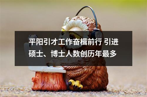 平阳引才工作奋楫前行 引进硕士、博士人数创历年最多