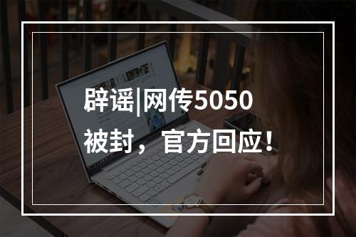 辟谣|网传5050被封，官方回应！
