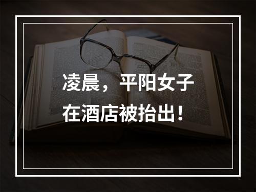 凌晨，平阳女子在酒店被抬出！