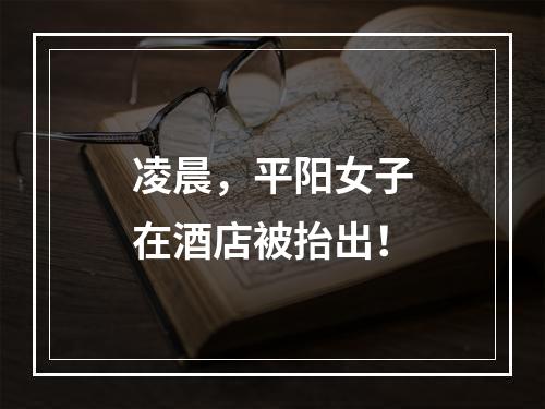 凌晨，平阳女子在酒店被抬出！