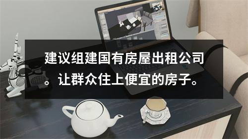 建议组建国有房屋出租公司。让群众住上便宜的房子。