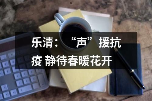 乐清：“声”援抗疫 静待春暖花开