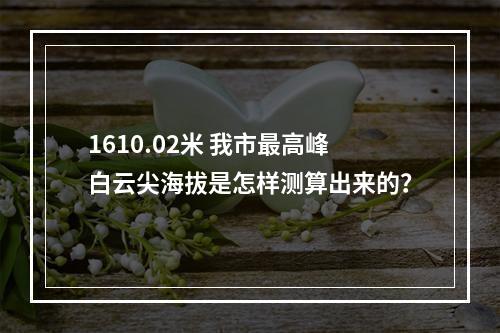 1610.02米 我市最高峰白云尖海拔是怎样测算出来的？