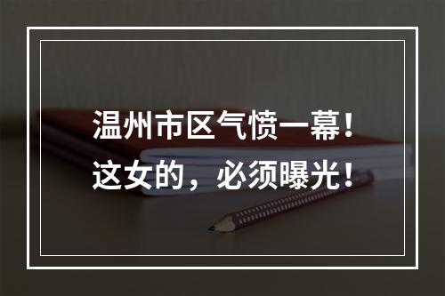 温州市区气愤一幕！这女的，必须曝光！