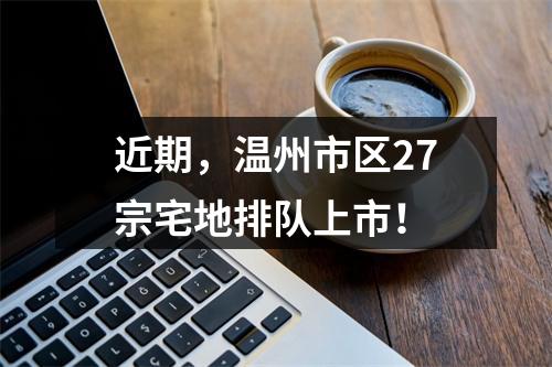 近期，温州市区27宗宅地排队上市！