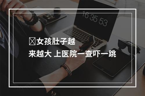 ​女孩肚子越来越大 上医院一查吓一跳