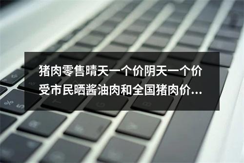 猪肉零售晴天一个价阴天一个价 受市民晒酱油肉和全国猪肉价影响有所上涨