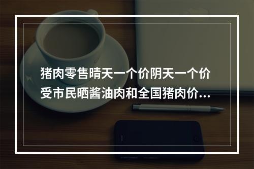猪肉零售晴天一个价阴天一个价 受市民晒酱油肉和全国猪肉价影响有所上涨