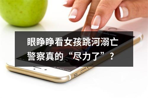 眼睁睁看女孩跳河溺亡 警察真的“尽力了”?