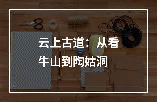 云上古道：从看牛山到陶姑洞