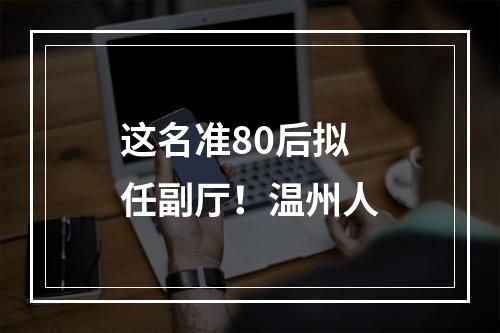 这名准80后拟任副厅！温州人