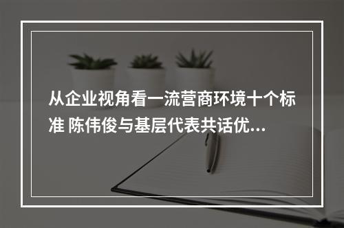 从企业视角看一流营商环境十个标准 陈伟俊与基层代表共话优环境