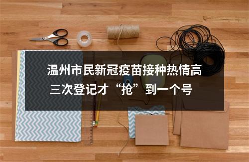 温州市民新冠疫苗接种热情高 三次登记才“抢”到一个号